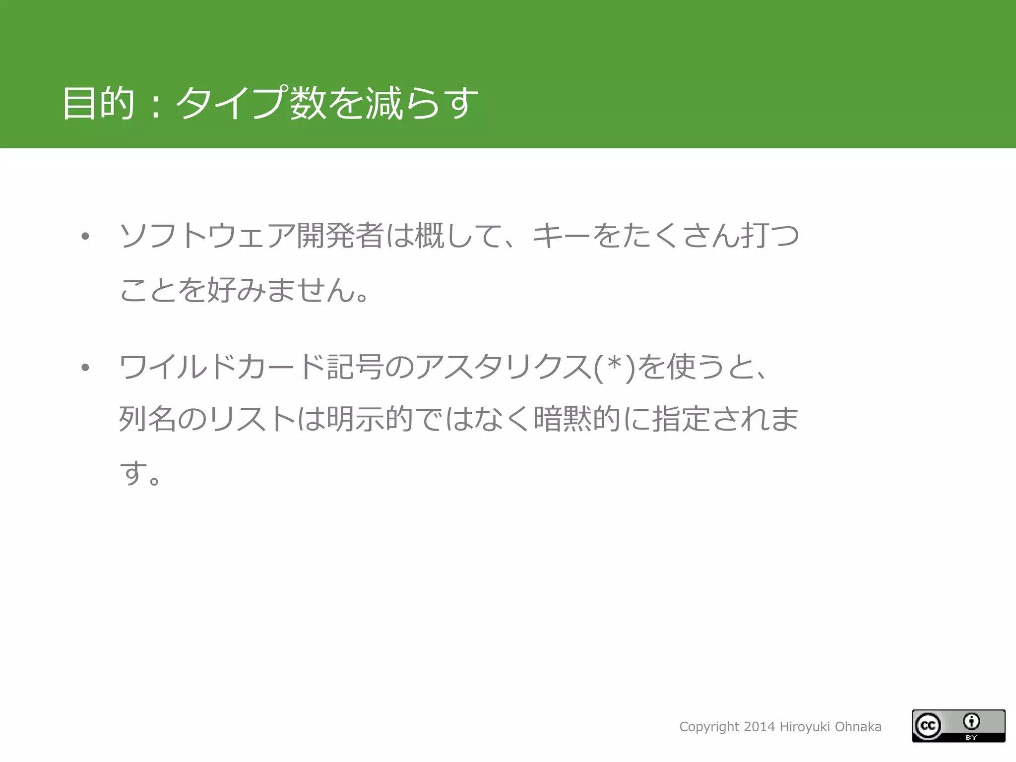 Copyright 2014 Hiroyuki Ohnaka
目的：タイプ数を減らす
• ソフトウェア開発者は概して、キーをたくさん打つ
ことを好みません。
• ワイルドカード記号のアスタリクス(*)を使うと、
列名のリストは明示的ではなく暗黙的に指定されま
す。
 