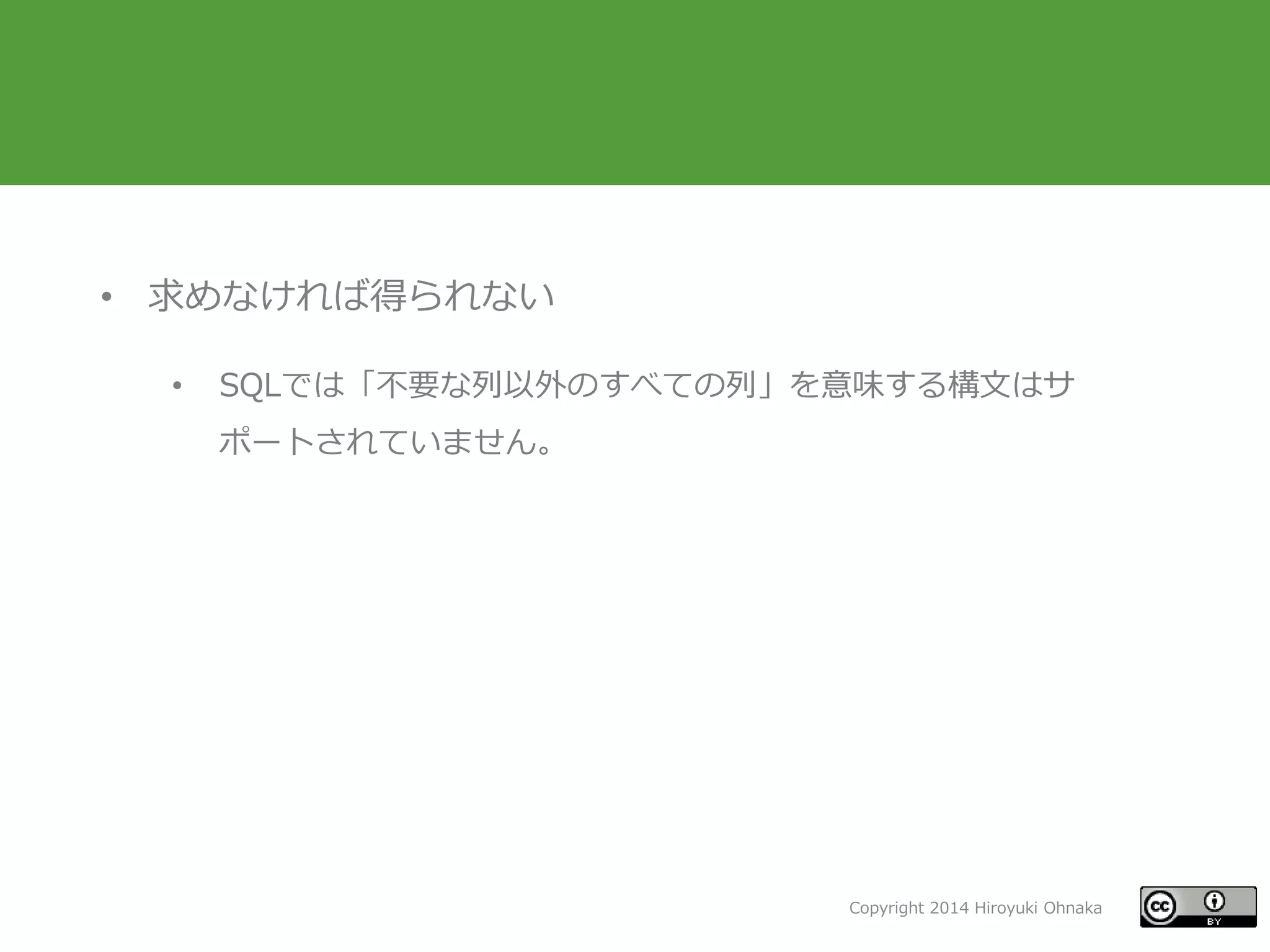 Copyright 2014 Hiroyuki Ohnaka
• 求めなければ得られない
• SQLでは「不要な列以外のすべての列」を意味する構文はサ
ポートされていません。
 