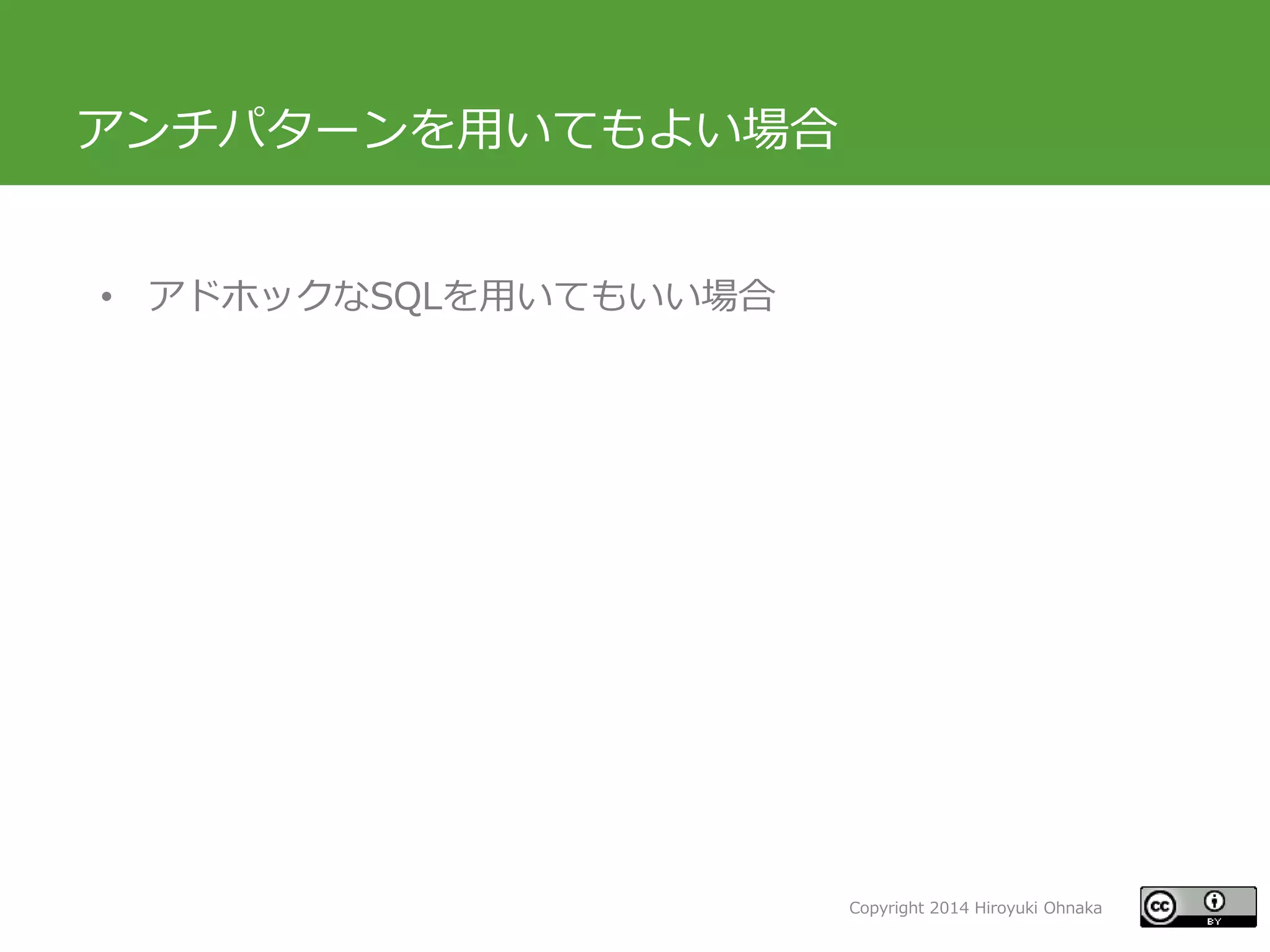 Copyright 2014 Hiroyuki Ohnaka
アンチパターンを用いてもよい場合
• アドホックなSQLを用いてもいい場合
 