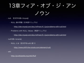 7章マルチカラムアトリビュー
ト
• 7.2 アンチパターン：複数の列を定義する
• RDBで定義可能なカラム数まで対応可能（有限）
• 7.2.1 値の検索
• 検索が不便、Index設計はどうする？
• co1=a and col2=b and col3=c
• co1=b and col2=c and col3=a
• co1=c and col2=a and col3=b
• ‘リテラルな文字列’ in (col1,col2) の動き
• P83 ‘performance’ in (tag1,tag2,tag3) ー＞ Full Scan
• 7.2.2 、値の追加と削除
• SELECTでデータ取得、アプリでtag[1-3]の内容確認しUPDATE -> 更新も不便
 