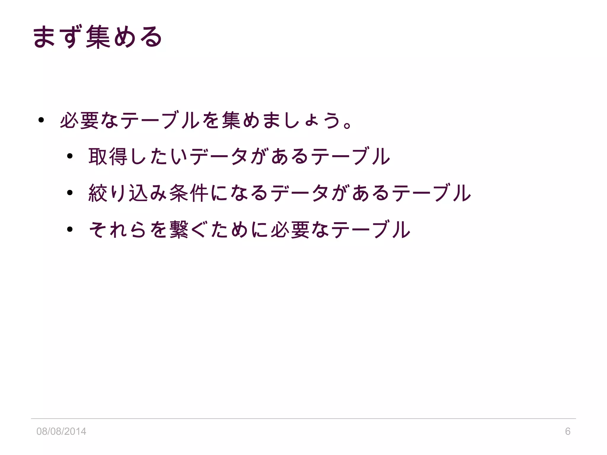 08/08/2014 6
まず集める
●
必要なテーブルを集めましょう。
●
取得したいデータがあるテーブル
●
絞り込み条件になるデータがあるテーブル
●
それらを繋ぐために必要なテーブル
 