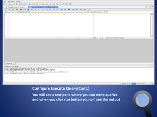 Configure Execute Query(Cont.) 
You will see a text pane where you can write queries 
and when you click run button you will see the output 
 