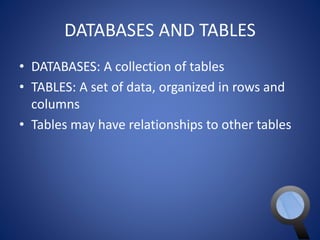 DATABASES AND TABLES 
• DATABASES: A collection of tables 
• TABLES: A set of data, organized in rows and 
columns 
• Tables may have relationships to other tables 
 