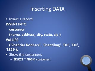 Inserting DATA 
• Insert a record 
INSERT INTO 
customer 
(name, address, city, state, zip ) 
VALUES 
('Shahriar Robbani', 'Shantibag', 'DH', 'DH', 
'1219'); 
• Show the customers 
– SELECT * FROM customer; 
 