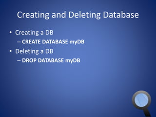 Creating and Deleting Database 
• Creating a DB 
– CREATE DATABASE myDB 
• Deleting a DB 
– DROP DATABASE myDB 
 