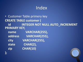 Index 
• Customer Table primery key 
CREATE TABLE customer ( 
id INTEGER NOT NULL AUTO_INCREMENT 
PRIMARY KEY, 
name VARCHAR(255), 
address VARCHAR(255), 
city VARCHAR(255), 
state CHAR(2), 
zip CHAR(10) 
); 
 