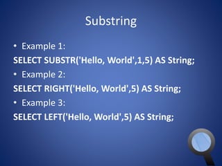 Substring 
• Example 1: 
SELECT SUBSTR('Hello, World',1,5) AS String; 
• Example 2: 
SELECT RIGHT('Hello, World',5) AS String; 
• Example 3: 
SELECT LEFT('Hello, World',5) AS String; 
 