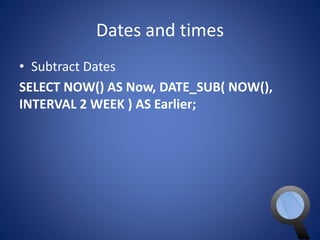Dates and times 
• Subtract Dates 
SELECT NOW() AS Now, DATE_SUB( NOW(), 
INTERVAL 2 WEEK ) AS Earlier; 
 