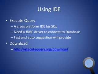 Using IDE 
• Execute Query 
– A cross platform IDE for SQL 
– Need a JDBC driver to connect to Database 
– Fast and auto suggestion will provide 
• Download 
– http://executequery.org/download 
 