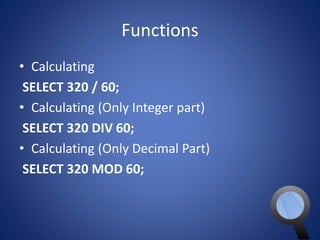 Functions 
• Calculating 
SELECT 320 / 60; 
• Calculating (Only Integer part) 
SELECT 320 DIV 60; 
• Calculating (Only Decimal Part) 
SELECT 320 MOD 60; 
 