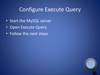 Configure Execute Query 
• Start the MySQL server 
• Open Execute Query 
• Follow the next steps 
 