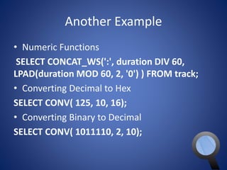 Another Example 
• Numeric Functions 
SELECT CONCAT_WS(':', duration DIV 60, 
LPAD(duration MOD 60, 2, '0') ) FROM track; 
• Converting Decimal to Hex 
SELECT CONV( 125, 10, 16); 
• Converting Binary to Decimal 
SELECT CONV( 1011110, 2, 10); 
 