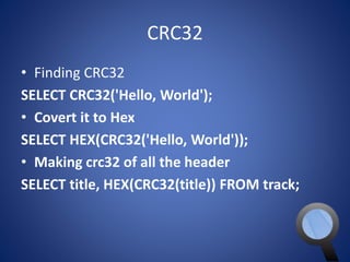 CRC32 
• Finding CRC32 
SELECT CRC32('Hello, World'); 
• Covert it to Hex 
SELECT HEX(CRC32('Hello, World')); 
• Making crc32 of all the header 
SELECT title, HEX(CRC32(title)) FROM track; 
 
