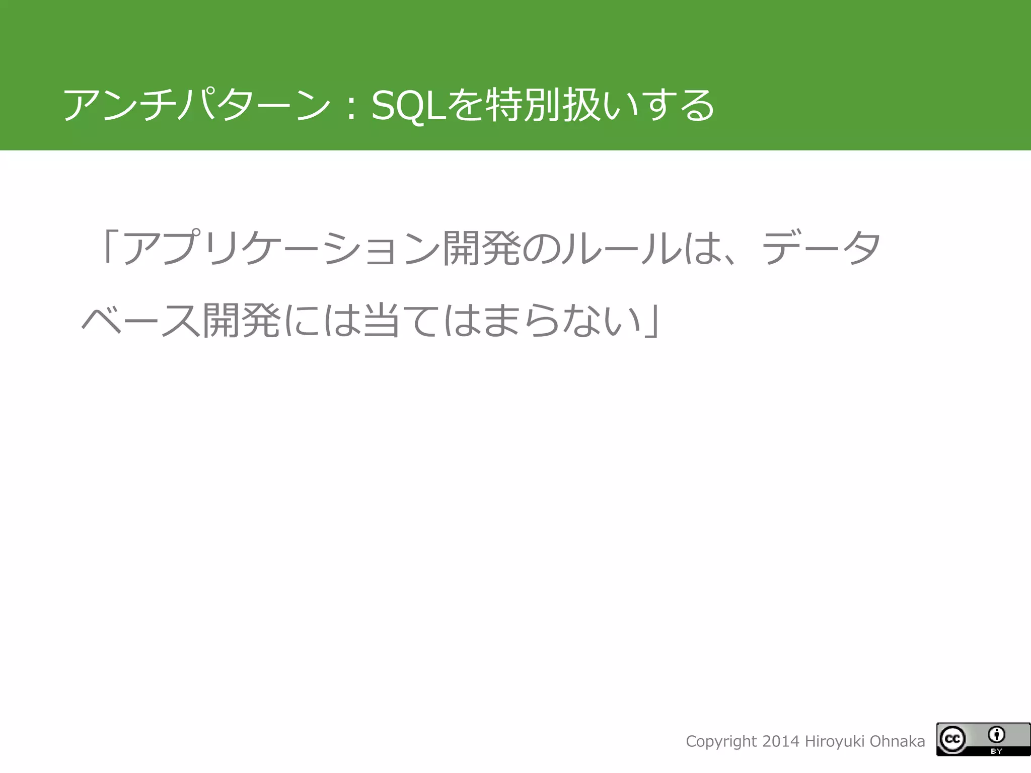 Copyright 2014 Hiroyuki Ohnaka 
アンチパターン：SQLを特別扱いする 
「アプリケーション開発のルールは、データ ベース開発には当てはまらない」  