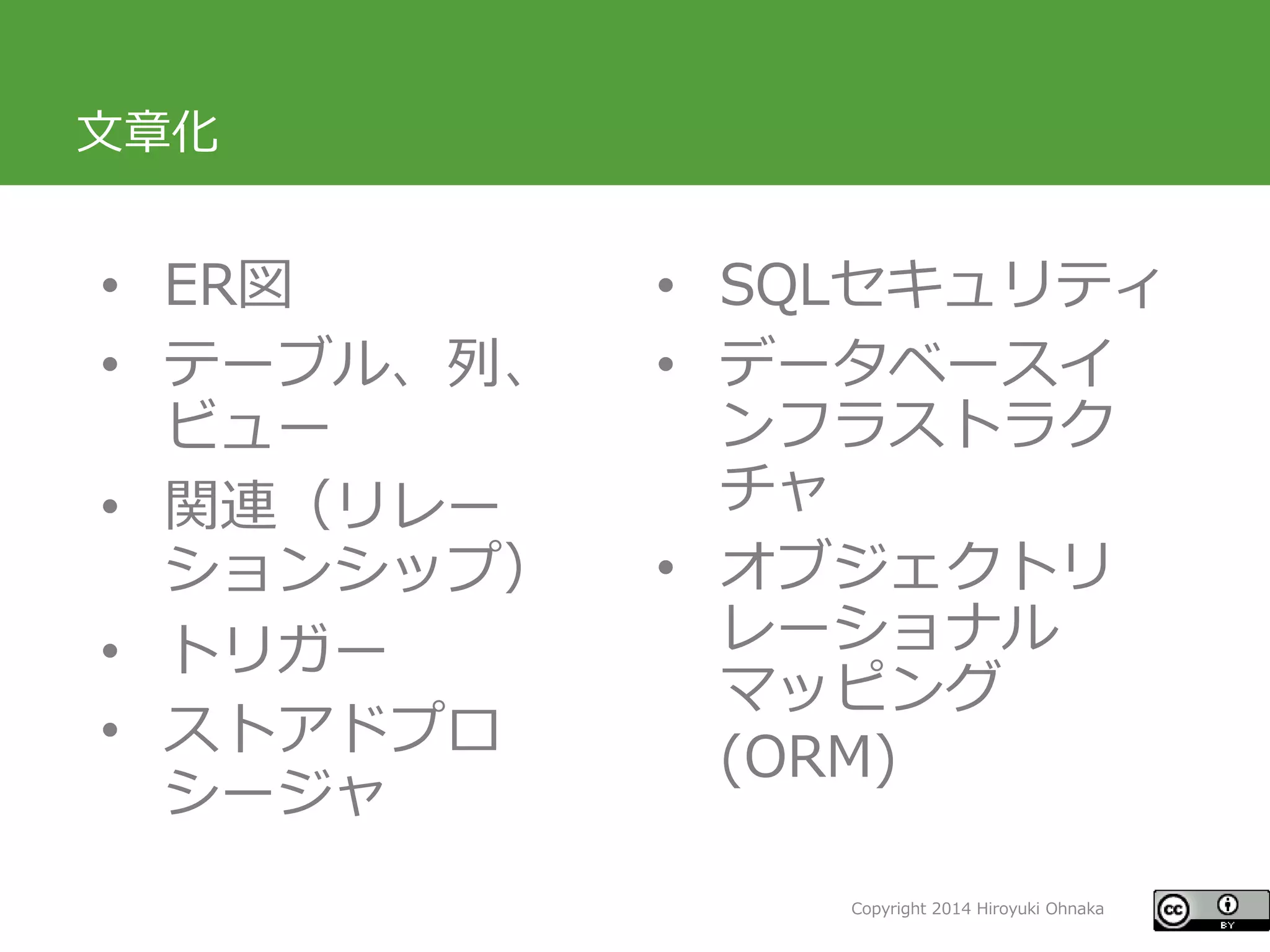 Copyright 2014 Hiroyuki Ohnaka 
文章化 
•ER図 
•テーブル、列、 ビュー 
•関連（リレー ションシップ） 
•トリガー 
•ストアドプロ シージャ 
•SQLセキュリティ 
•データベースイ ンフラストラク チャ 
•オブジェクトリ レーショナル マッピング (ORM)  