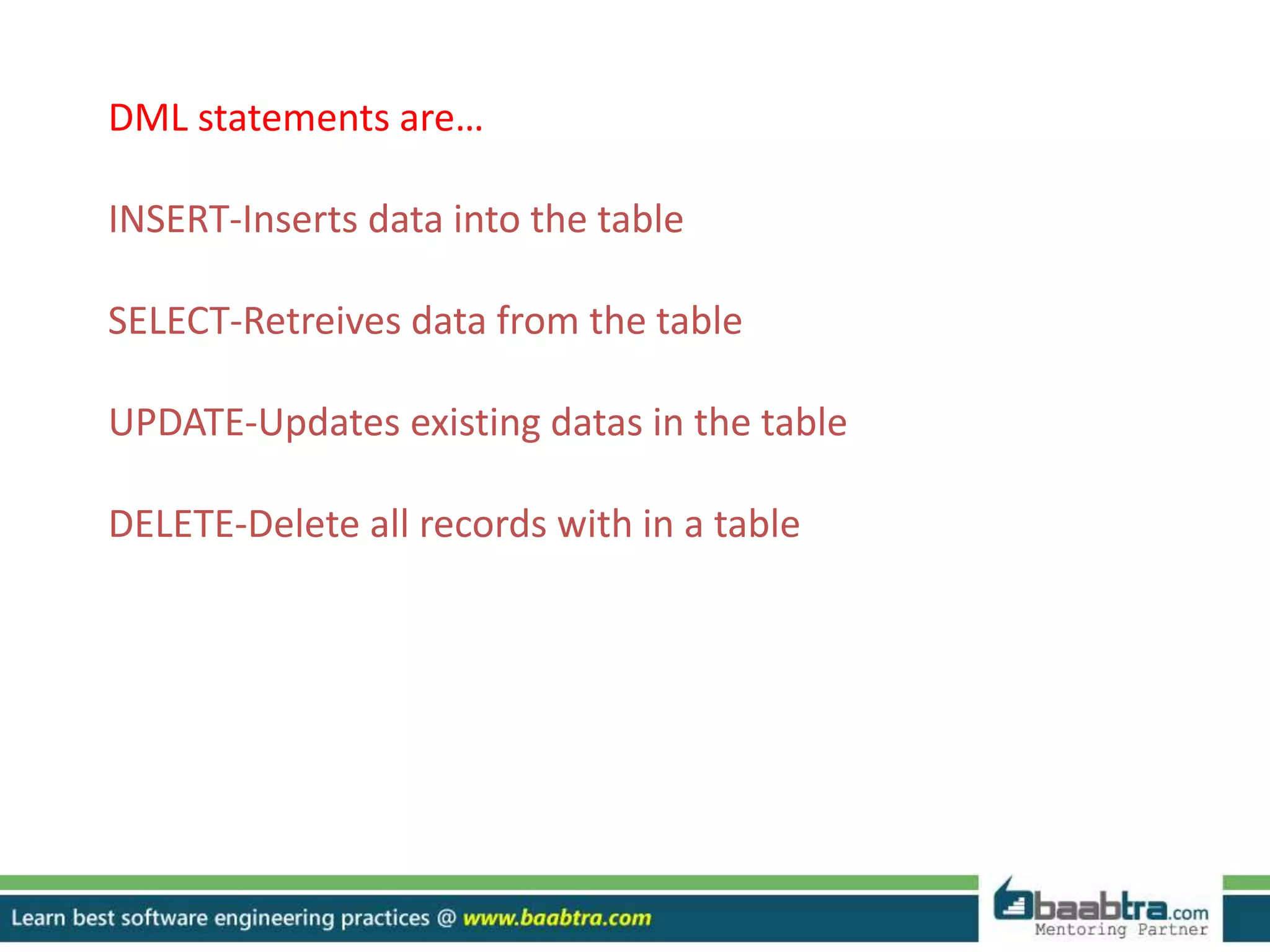 DML statements are…
INSERT-Inserts data into the table
SELECT-Retreives data from the table
UPDATE-Updates existing datas in the table
DELETE-Delete all records with in a table
 