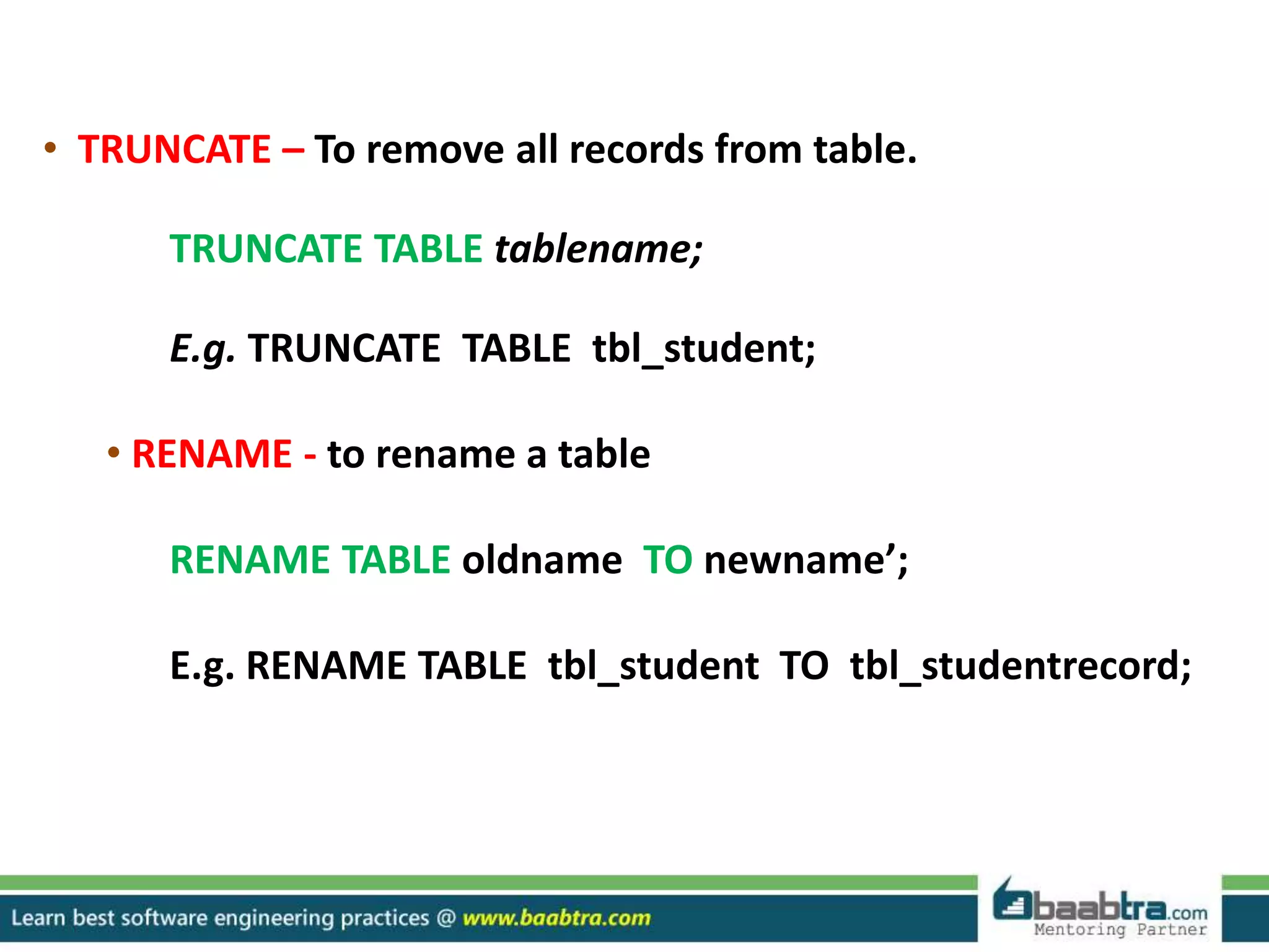 • TRUNCATE – To remove all records from table.
TRUNCATE TABLE tablename;
E.g. TRUNCATE TABLE tbl_student;
• RENAME - to rename a table
RENAME TABLE oldname TO newname’;
E.g. RENAME TABLE tbl_student TO tbl_studentrecord;
 