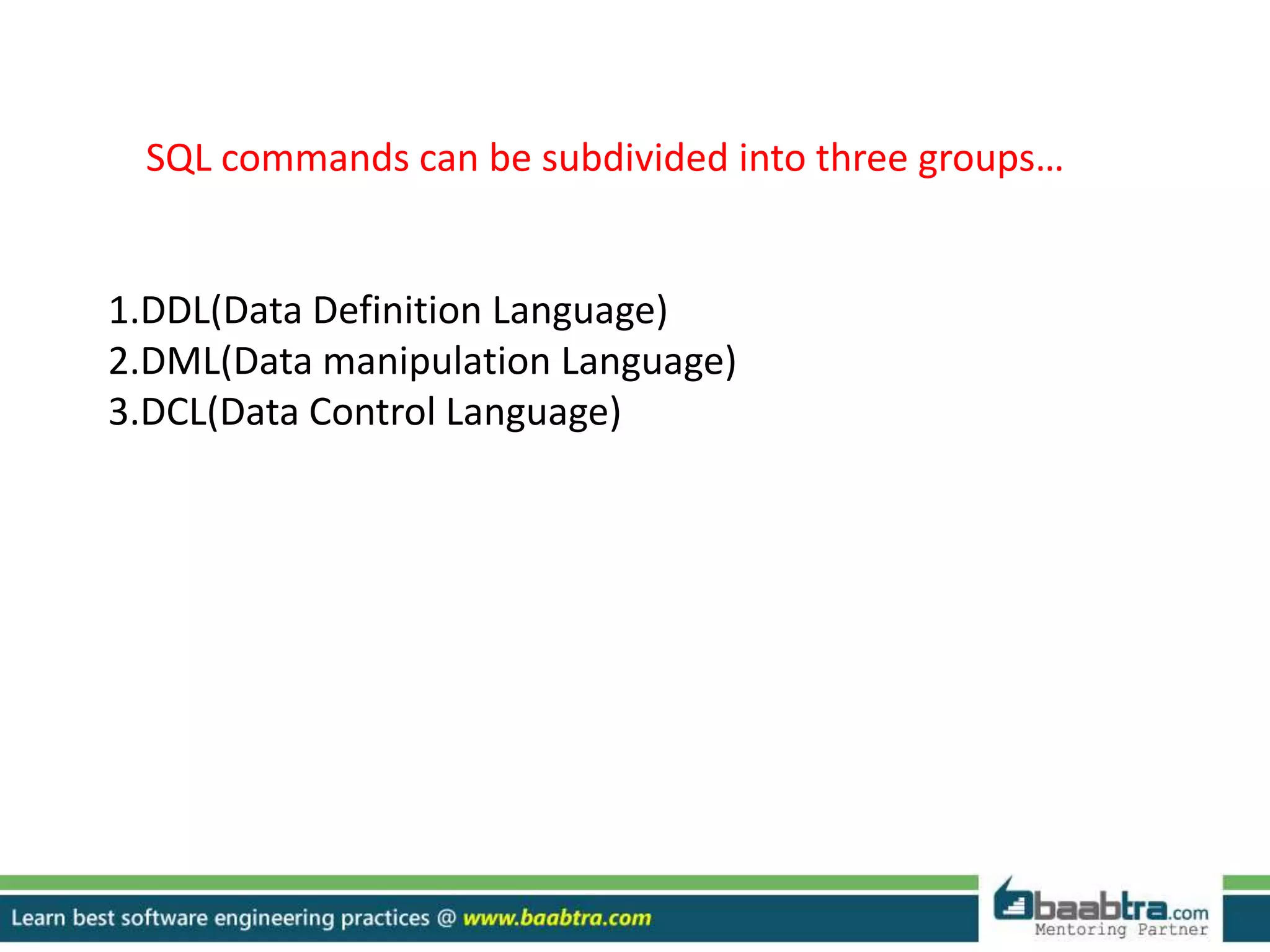 SQL commands can be subdivided into three groups…
1.DDL(Data Definition Language)
2.DML(Data manipulation Language)
3.DCL(Data Control Language)
 
