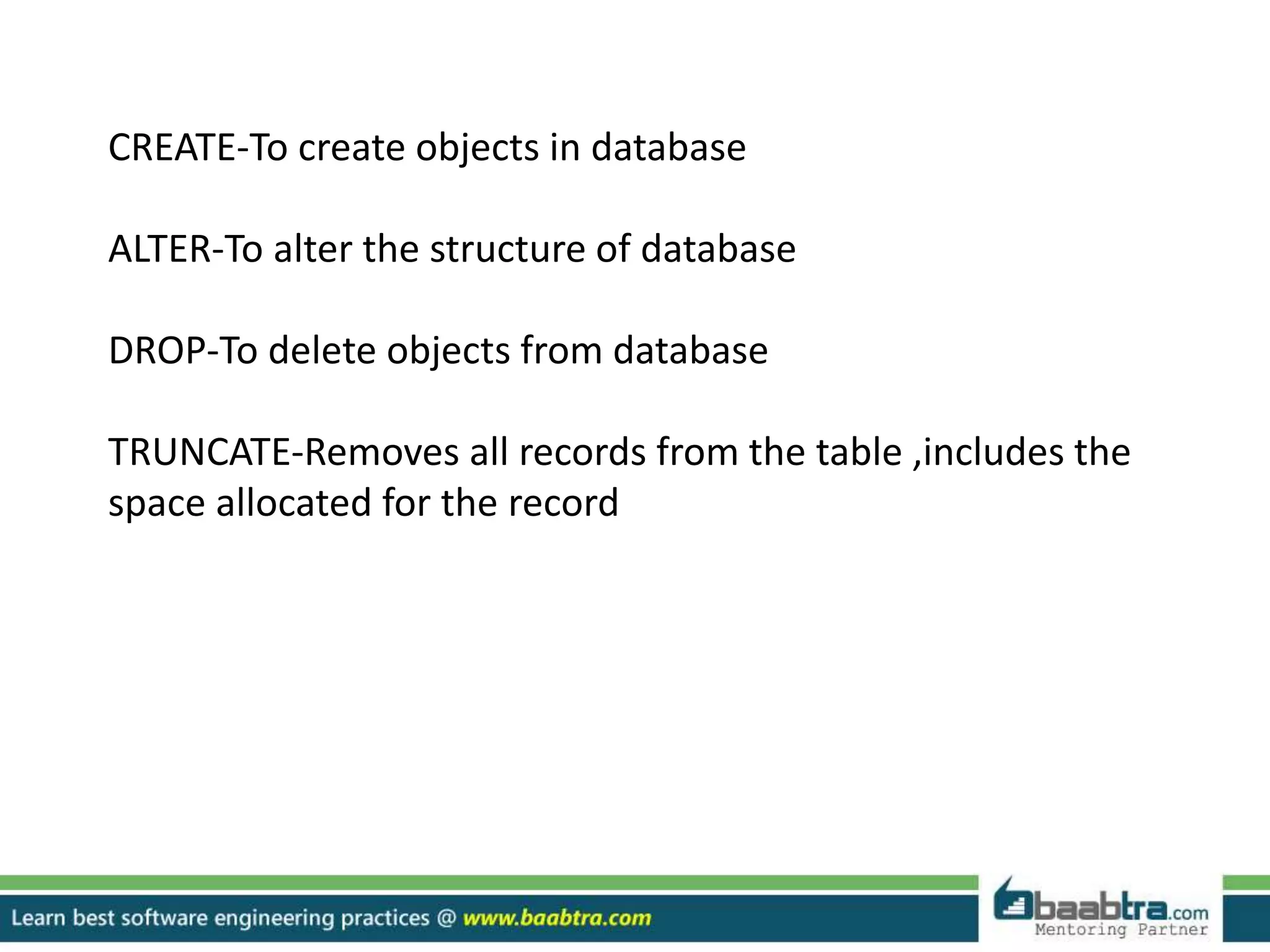 CREATE-To create objects in database
ALTER-To alter the structure of database
DROP-To delete objects from database
TRUNCATE-Removes all records from the table ,includes the
space allocated for the record
 