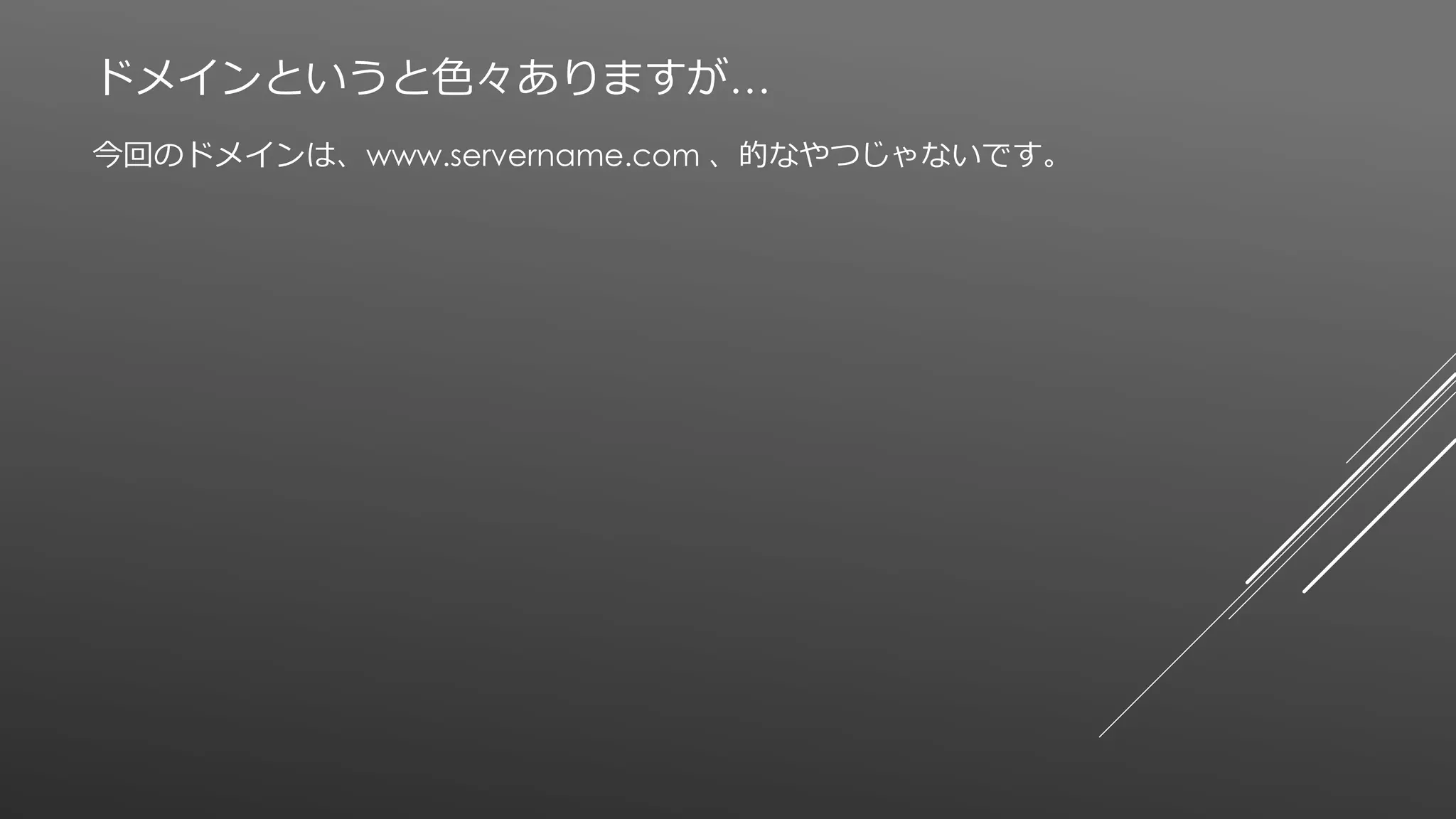 ドメインというと色々ありますが…
今回のドメインは、www.servername.com 、的なやつじゃないです。
 