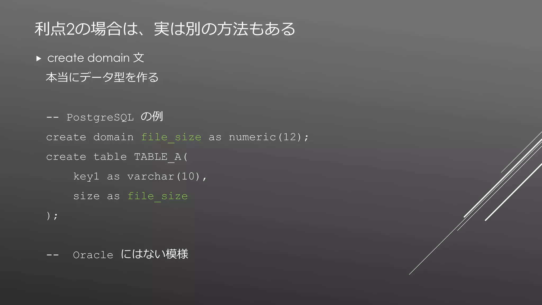 利点2の場合は、実は別の方法もある
 create domain 文
本当にデータ型を作る
-- PostgreSQL の例
create domain file_size as numeric(12);
create table TABLE_A(
key1 as varchar(10),
size as file_size
);
-- Oracle にはない模様
 