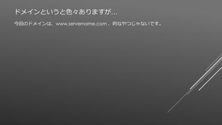 ドメインというと色々ありますが…
今回のドメインは、www.servername.com 、的なやつじゃないです。
 