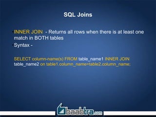 SQL Joins
•INNER JOIN - Returns all rows when there is at least one
match in BOTH tables
•Syntax -
SELECT column-name(s) FROM table_name1 INNER JOIN
table_name2 on table1.column_name=table2.column_name;
 