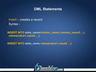 DML Statements
•Insert – creates a record
•Syntax -
INSERT INTO table_name(column_name1,column_name2….)
values(value1,value2….);
INSERT INTO table_name values(value1,value2….);
 