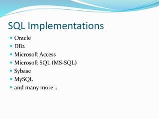 SQL Implementations
 Oracle
 DB2
 Microsoft Access
 Microsoft SQL (MS-SQL)
 Sybase
 MySQL
 and many more …
 