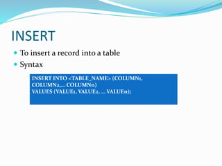 INSERT
 To insert a record into a table
 Syntax
INSERT INTO <TABLE_NAME> (COLUMN1,
COLUMN2,… COLUMNn)
VALUES (VALUE1, VALUE2, … VALUEn);
 