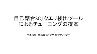 自己結合SQLクエリ検出ツール
によるチューニングの提案
岸本拓也 株式会社インサイトテクノロジー
 