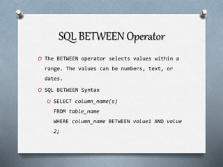 SQL BETWEEN Operator
O The BETWEEN operator selects values within a
range. The values can be numbers, text, or
dates.
O SQL BETWEEN Syntax
O SELECT column_name(s)
FROM table_name
WHERE column_name BETWEEN value1 AND value
2;
 