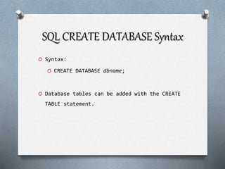SQL CREATE DATABASE Syntax
O Syntax:
O CREATE DATABASE dbname;
O Database tables can be added with the CREATE
TABLE statement.
 