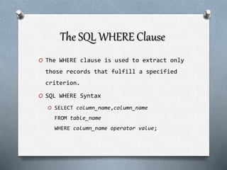 The SQL WHERE Clause
O The WHERE clause is used to extract only
those records that fulfill a specified
criterion.
O SQL WHERE Syntax
O SELECT column_name,column_name
FROM table_name
WHERE column_name operator value;
 