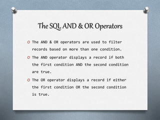 The SQL AND & OR Operators
O The AND & OR operators are used to filter
records based on more than one condition.
O The AND operator displays a record if both
the first condition AND the second condition
are true.
O The OR operator displays a record if either
the first condition OR the second condition
is true.
 