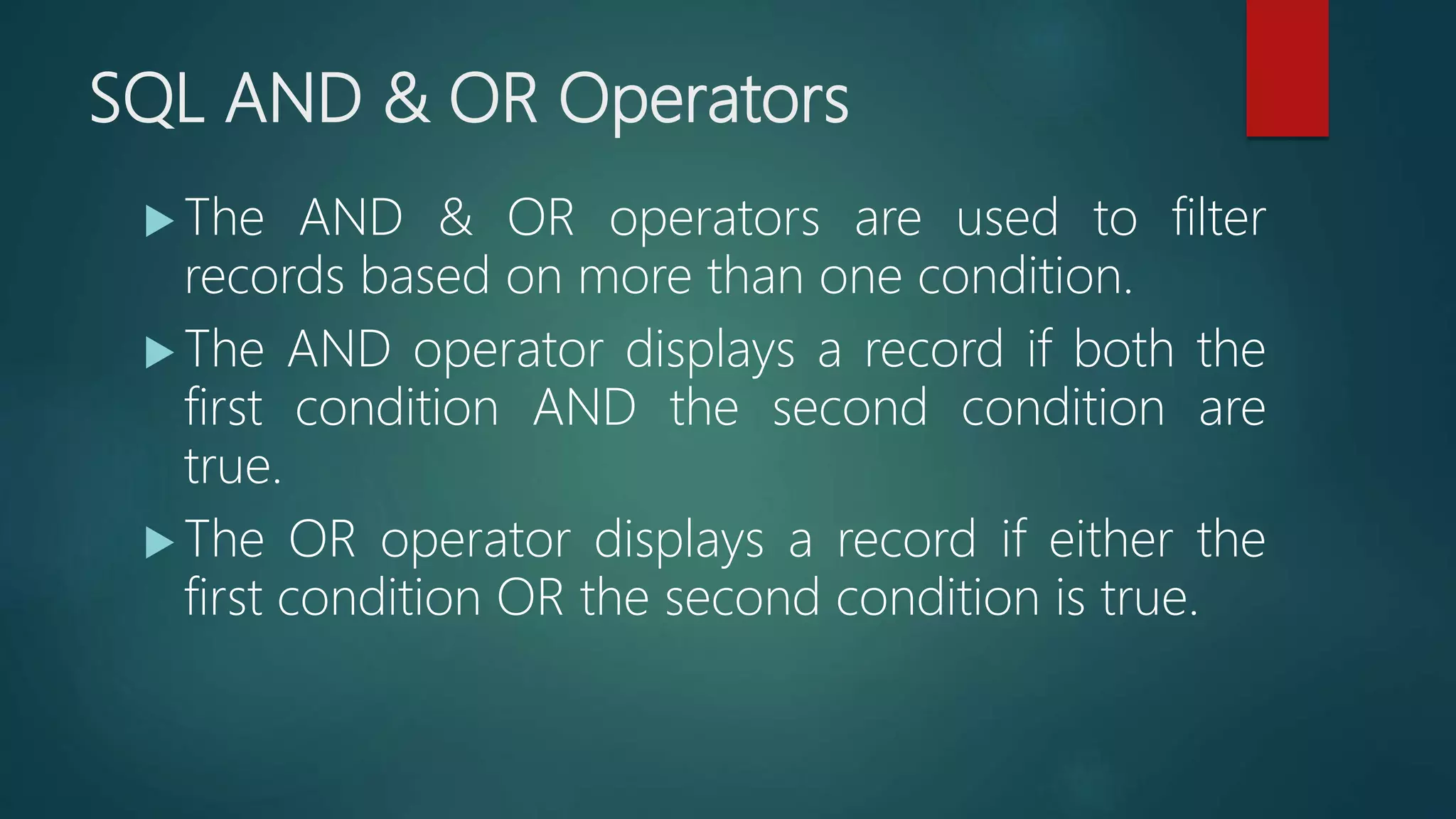 SQL AND & OR Operators
 The AND & OR operators are used to filter
records based on more than one condition.
 The AND operator displays a record if both the
first condition AND the second condition are
true.
 The OR operator displays a record if either the
first condition OR the second condition is true.
 