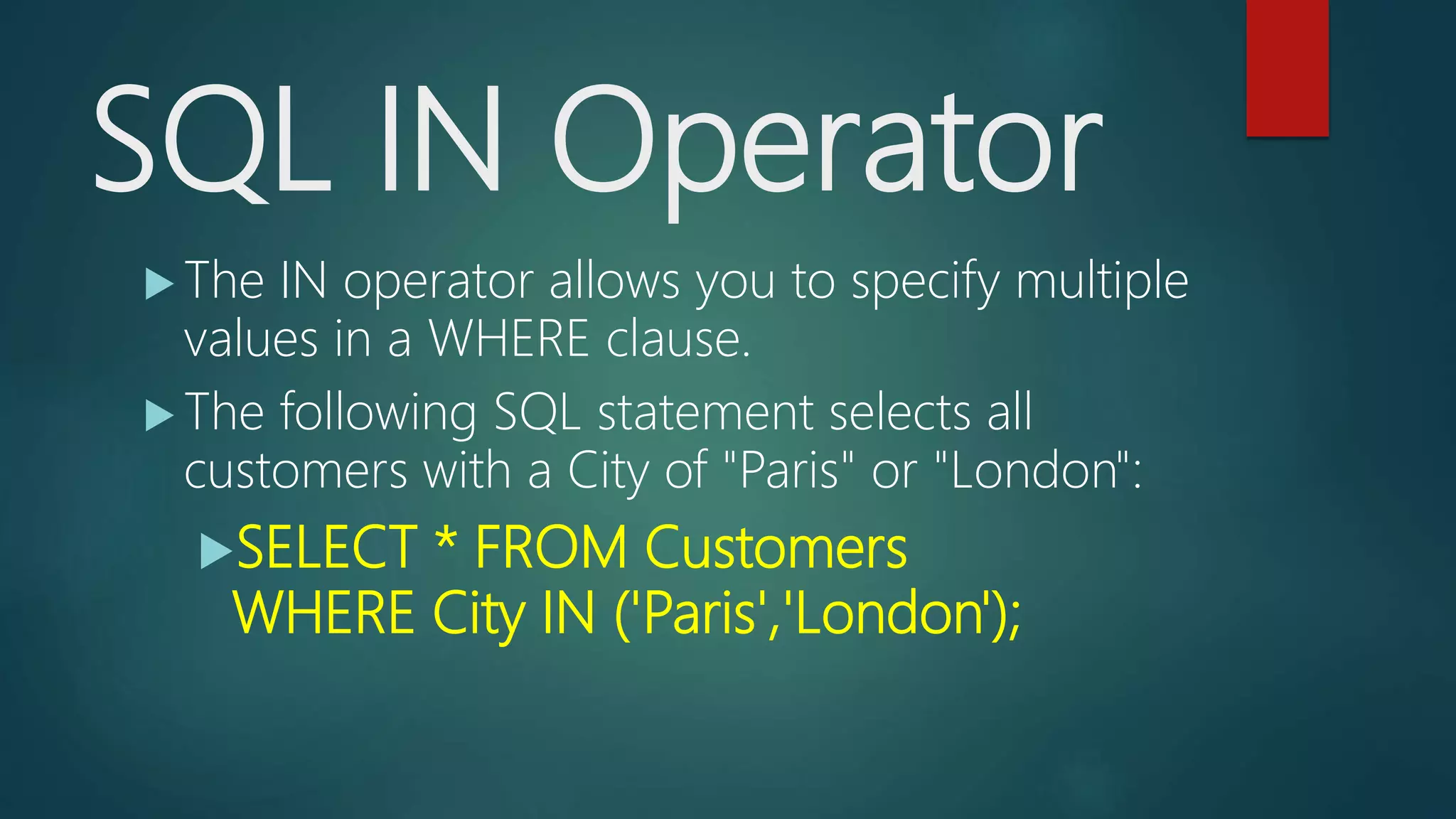 SQL IN Operator
 The IN operator allows you to specify multiple
values in a WHERE clause.
 The following SQL statement selects all
customers with a City of "Paris" or "London":
SELECT * FROM Customers
WHERE City IN ('Paris','London');
 