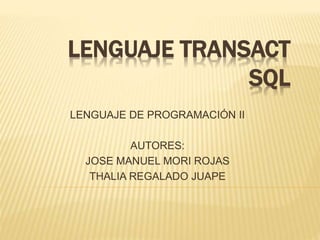 LENGUAJE TRANSACT
SQL
LENGUAJE DE PROGRAMACIÓN II
AUTORES:
JOSE MANUEL MORI ROJAS
THALIA REGALADO JUAPE
 