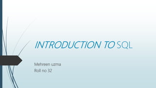 INTRODUCTION TO SQL
Mehreen uzma
Roll no 32
 