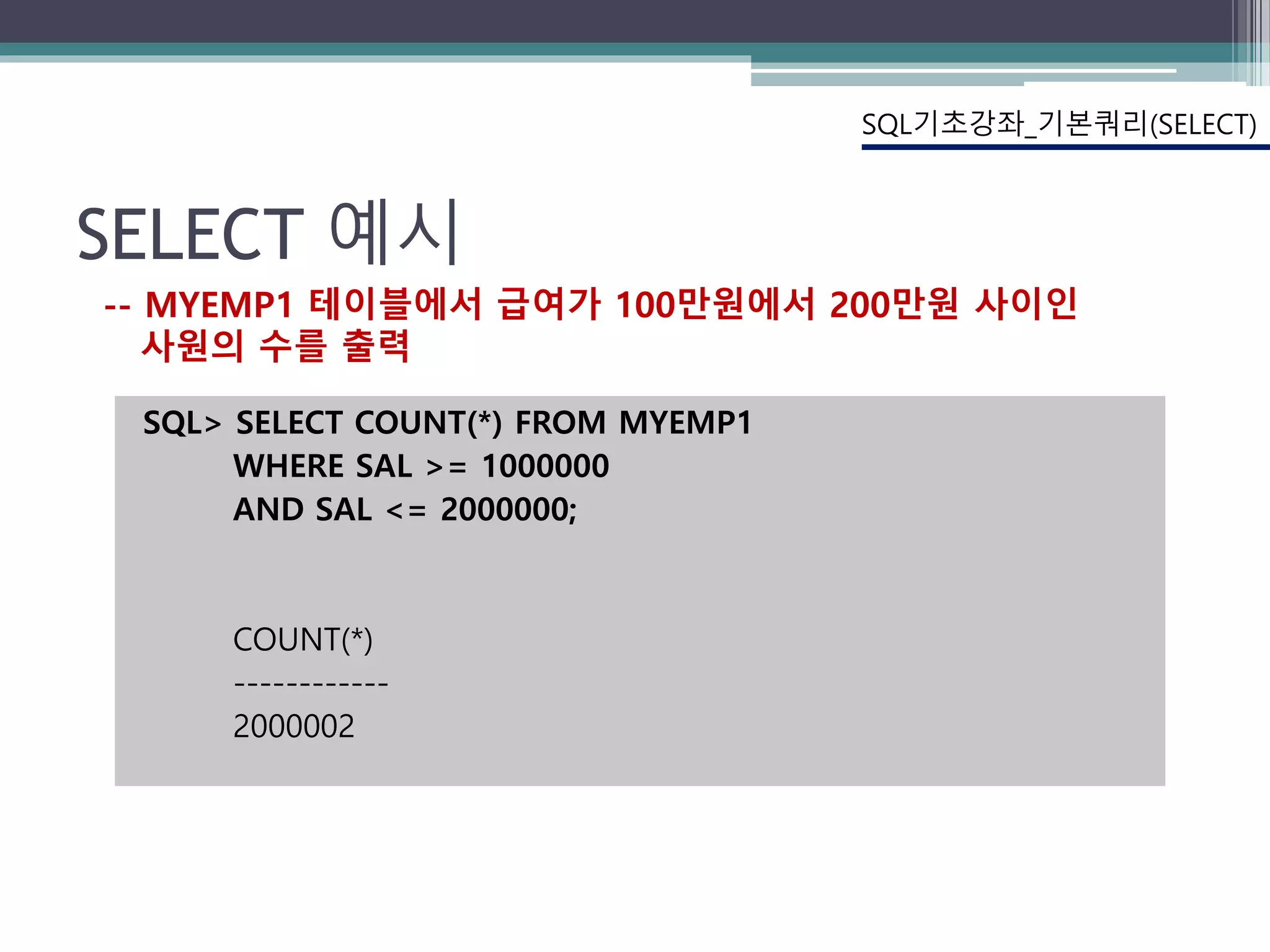 SELECT 예시
SQL> SELECT COUNT(*) FROM MYEMP1
WHERE SAL >= 1000000
AND SAL <= 2000000;
COUNT(*)
------------
2000002
SQL기초강좌_기본쿼리(SELECT)
-- MYEMP1 테이블에서 급여가 100만원에서 200만원 사이인
사원의 수를 출력
 