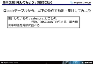 簡単な集計をしてみよう：演習3(3分)
pbookテーブルから、以下の条件で抽出・集計してみよう
- 37 -
集計したいもの：category_idごとの、
⾏数、DISCOUNTの平均値、最⼤値
※平均値を降順に並べる
 