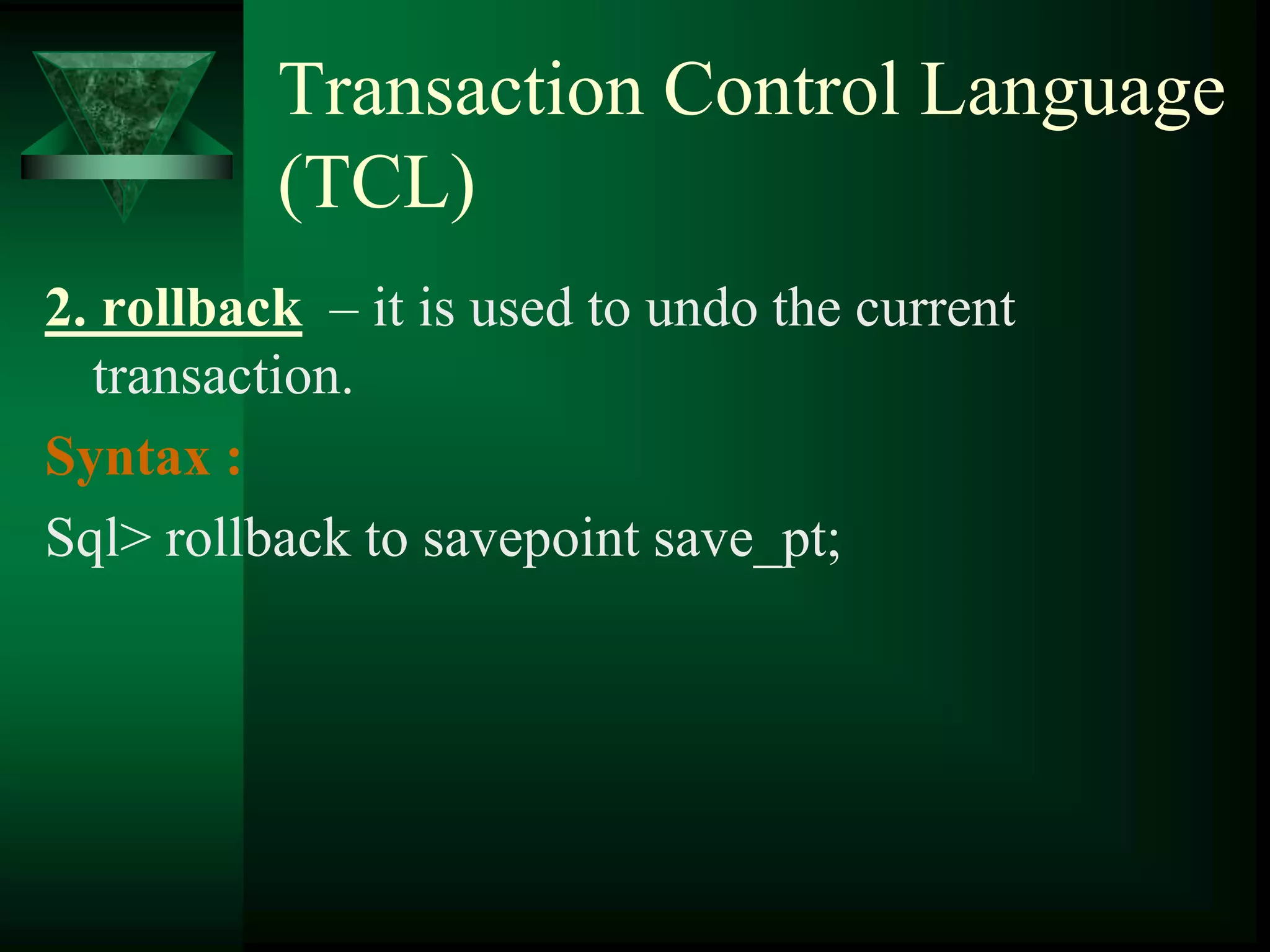 Transaction Control Language
(TCL)
2. rollback – it is used to undo the current
transaction.
Syntax :
Sql> rollback to savepoint save_pt;
 
