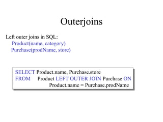 Outerjoins
Left outer joins in SQL:
Product(name, category)
Purchase(prodName, store)
SELECT Product.name, Purchase.store
FROM Product LEFT OUTER JOIN Purchase ON
Product.name = Purchase.prodName
 