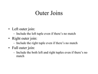 Outer Joins
• Left outer join:
– Include the left tuple even if there’s no match
• Right outer join:
– Include the right tuple even if there’s no match
• Full outer join:
– Include the both left and right tuples even if there’s no
match
 