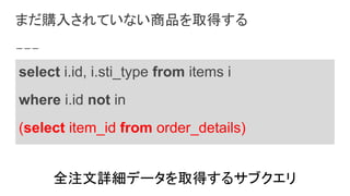 まだ購入されていない商品を取得する
全注文詳細データを取得するサブクエリ
select i.id, i.sti_type from items i
where i.id not in
(select item_id from order_details)
 