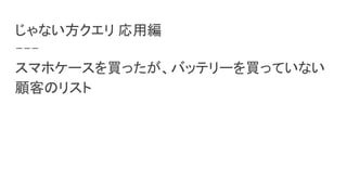 じゃない方クエリ 応用編
スマホケースを買ったが、バッテリーを買っていない
顧客のリスト
 