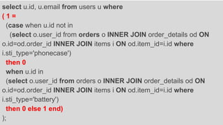 select u.id, u.email from users u where
( 1 =
(case when u.id not in
(select o.user_id from orders o INNER JOIN order_details od ON
o.id=od.order_id INNER JOIN items i ON od.item_id=i.id where
i.sti_type='phonecase')
then 0
when u.id in
(select o.user_id from orders o INNER JOIN order_details od ON
o.id=od.order_id INNER JOIN items i ON od.item_id=i.id where
i.sti_type='battery')
then 0 else 1 end)
);
 