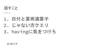 話すこと
1. 日付と算術演算子
2. じゃない方クエリ
3. havingに気をつけろ
の3本です
 