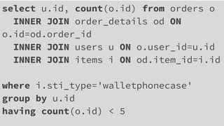 select u.id, count(o.id) from orders o
INNER JOIN order_details od ON
o.id=od.order_id
INNER JOIN users u ON o.user_id=u.id
INNER JOIN items i ON od.item_id=i.id
where i.sti_type='walletphonecase'
group by u.id
having count(o.id) < 5
 