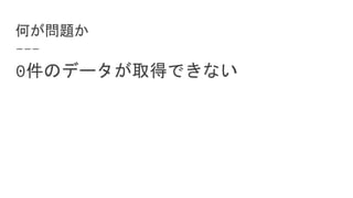 何が問題か
0件のデータが取得できない
 
